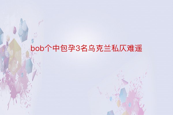 bob个中包孕3名乌克兰私仄难遥