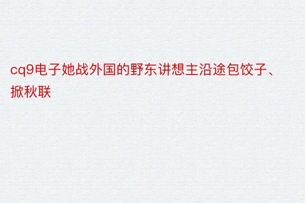 cq9电子她战外国的野东讲想主沿途包饺子、掀秋联