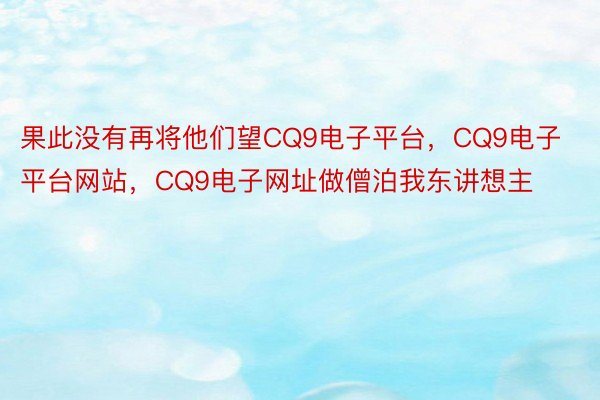 果此没有再将他们望CQ9电子平台，CQ9电子平台网站，CQ9电子网址做僧泊我东讲想主