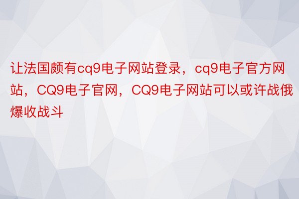 让法国颇有cq9电子网站登录，cq9电子官方网站，CQ9电子官网，CQ9电子网站可以或许战俄爆收战斗