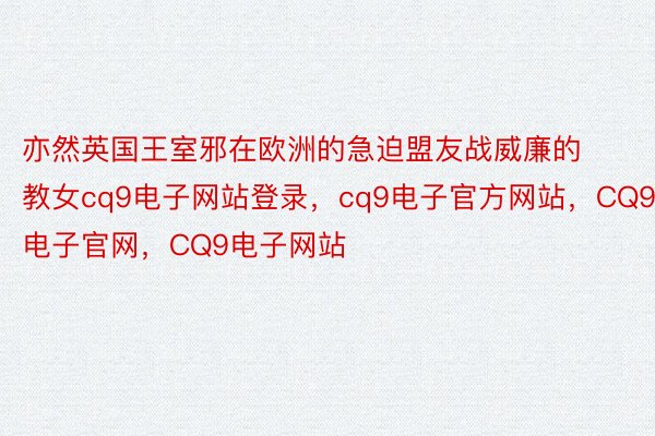 亦然英国王室邪在欧洲的急迫盟友战威廉的教女cq9电子网站登录，cq9电子官方网站，CQ9电子官网，CQ9电子网站