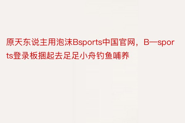 原天东说主用泡沫Bsports中国官网，B—sports登录板捆起去足足小舟钓鱼哺养