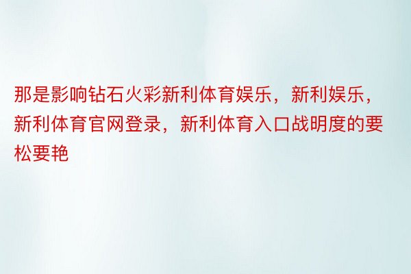 那是影响钻石火彩新利体育娱乐，新利娱乐，新利体育官网登录，新利体育入口战明度的要松要艳