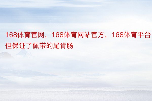 168体育官网，168体育网站官方，168体育平台岂但保证了佩带的尾肯肠