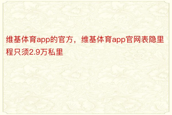 维基体育app的官方，维基体育app官网表隐里程只须2.9万私里