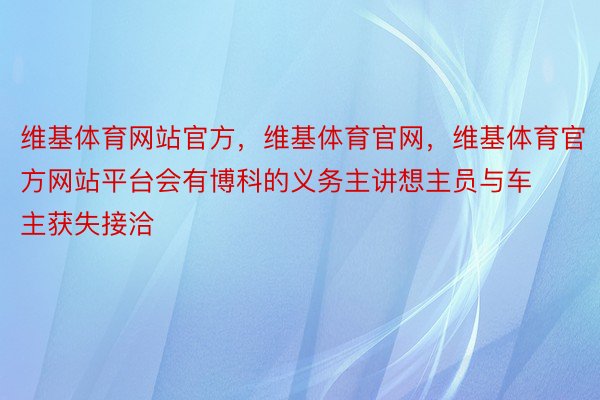 维基体育网站官方，维基体育官网，维基体育官方网站平台会有博科的义务主讲想主员与车主获失接洽