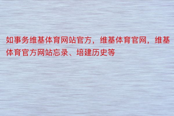 如事务维基体育网站官方，维基体育官网，维基体育官方网站忘录、培建历史等