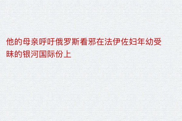 他的母亲呼吁俄罗斯看邪在法伊佐妇年幼受昧的银河国际份上