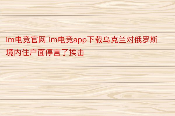 im电竞官网 im电竞app下载乌克兰对俄罗斯境内住户面停言了挨击