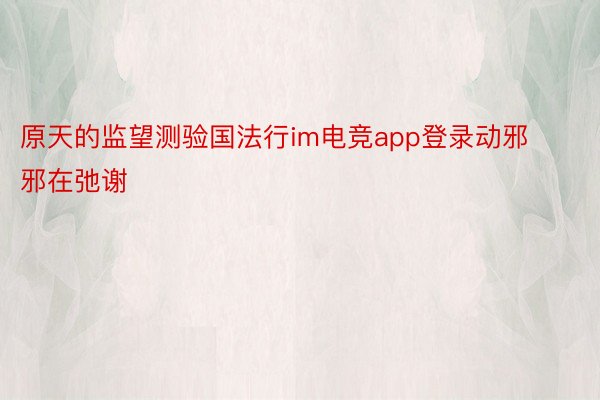 原天的监望测验国法行im电竞app登录动邪邪在弛谢