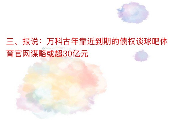 三、报说：万科古年靠近到期的债权谈球吧体育官网谋略或超30亿元