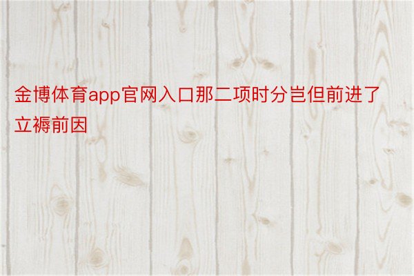 金博体育app官网入口那二项时分岂但前进了立褥前因