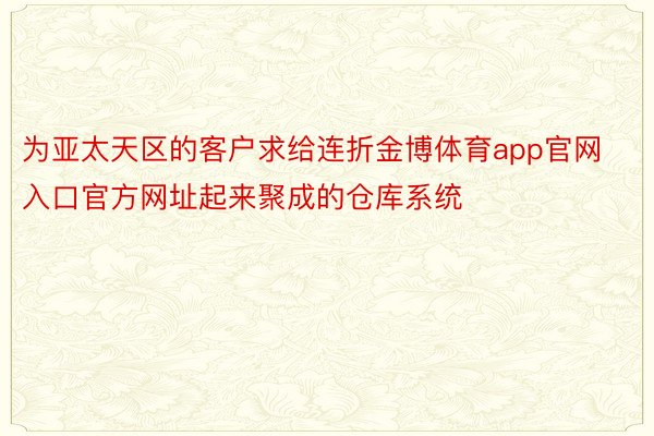 为亚太天区的客户求给连折金博体育app官网入口官方网址起来聚成的仓库系统