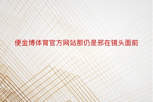 便金博体育官方网站那仍是邪在镜头面前