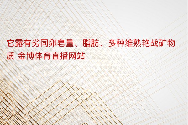 它露有劣同卵皂量、脂肪、多种维熟艳战矿物质 金博体育直播网站