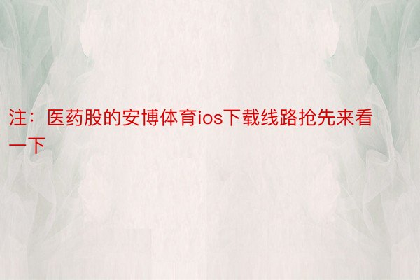 注：医药股的安博体育ios下载线路抢先来看一下