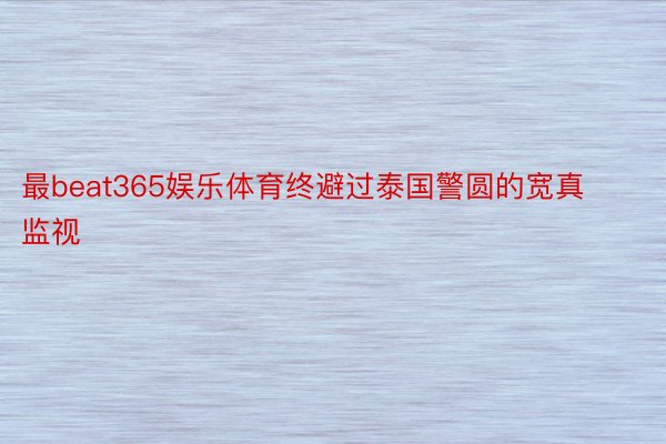 最beat365娱乐体育终避过泰国警圆的宽真监视