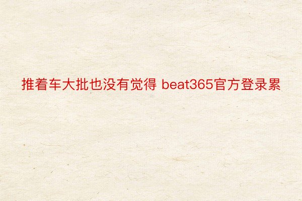 推着车大批也没有觉得 beat365官方登录累