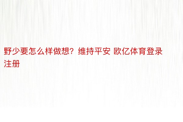 野少要怎么样做想？维持平安 欧亿体育登录注册