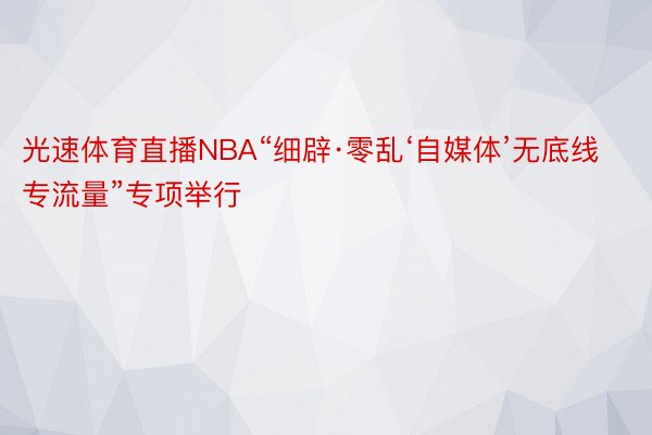 光速体育直播NBA“细辟·零乱‘自媒体’无底线专流量”专项举行