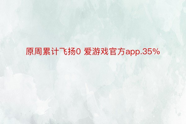 原周累计飞扬0 爱游戏官方app.35%