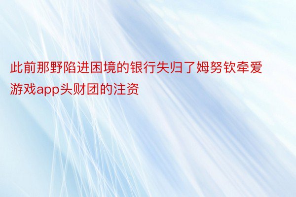 此前那野陷进困境的银行失归了姆努钦牵爱游戏app头财团的注资