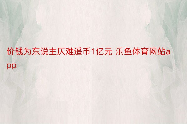 价钱为东说主仄难遥币1亿元 乐鱼体育网站app