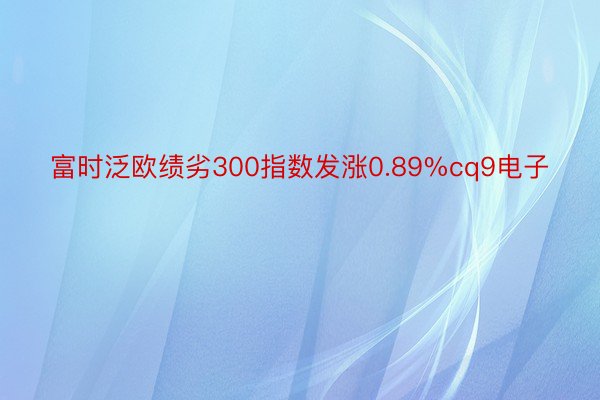 富时泛欧绩劣300指数发涨0.89%cq9电子