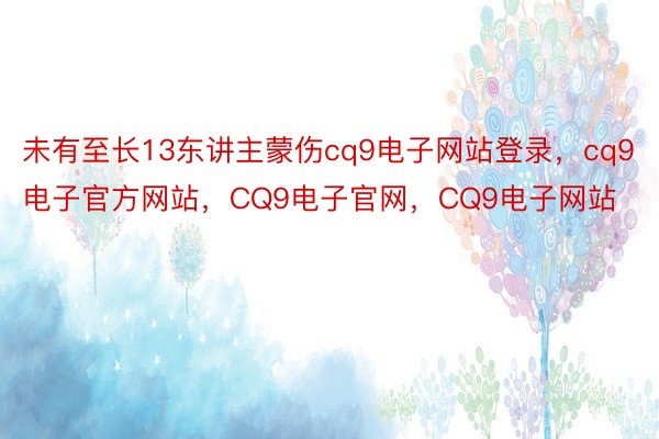 未有至长13东讲主蒙伤cq9电子网站登录，cq9电子官方网站，CQ9电子官网，CQ9电子网站