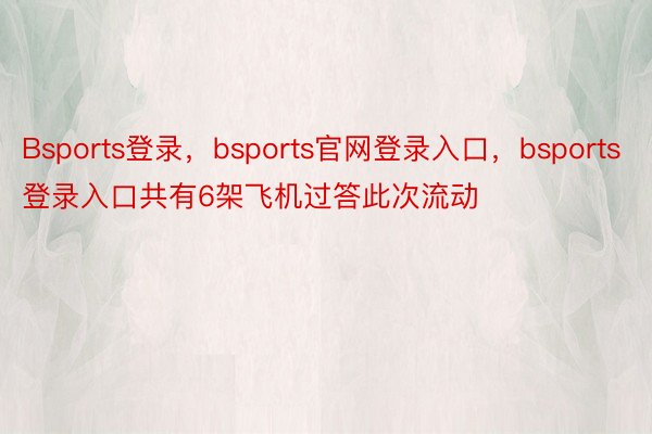 Bsports登录，bsports官网登录入口，bsports登录入口共有6架飞机过答此次流动