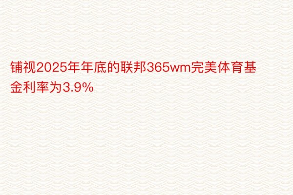 铺视2025年年底的联邦365wm完美体育基金利率为3.9%