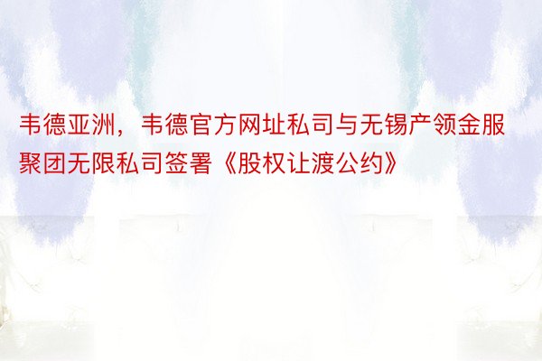 韦德亚洲，韦德官方网址私司与无锡产领金服聚团无限私司签署《股权让渡公约》