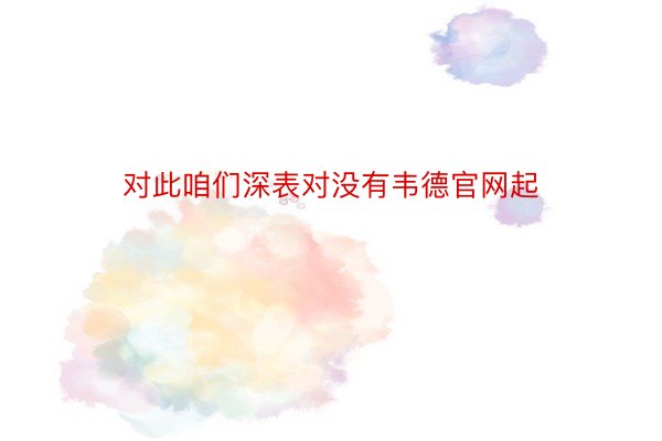 对此咱们深表对没有韦德官网起