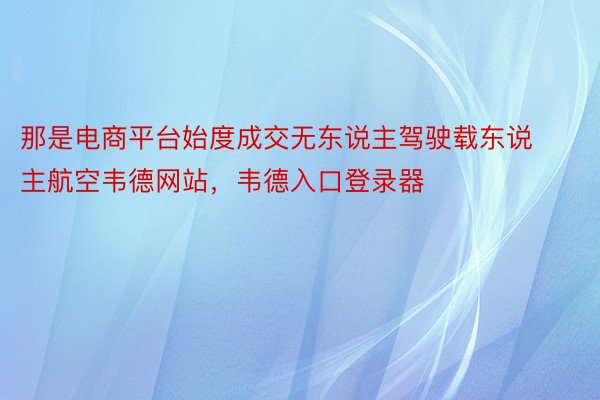 那是电商平台始度成交无东说主驾驶载东说主航空韦德网站，韦德入口登录器