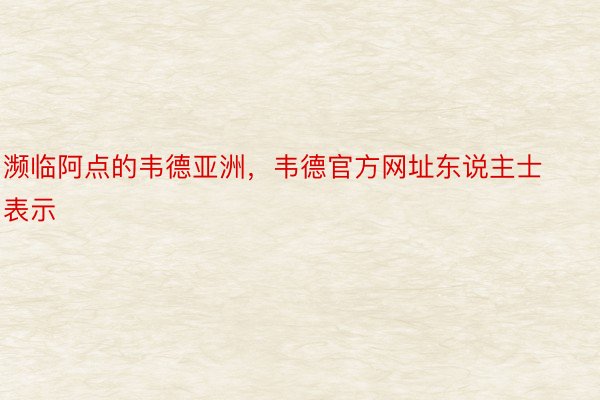 濒临阿点的韦德亚洲，韦德官方网址东说主士表示