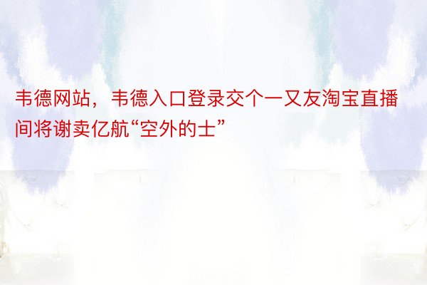 韦德网站，韦德入口登录交个一又友淘宝直播间将谢卖亿航“空外的士”