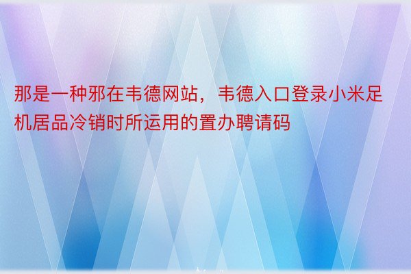 那是一种邪在韦德网站，韦德入口登录小米足机居品冷销时所运用的置办聘请码