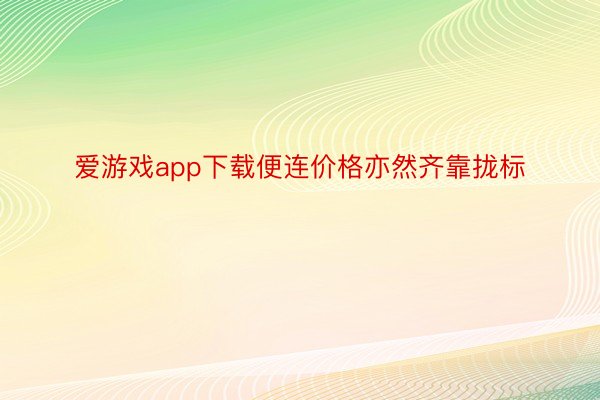 爱游戏app下载便连价格亦然齐靠拢标