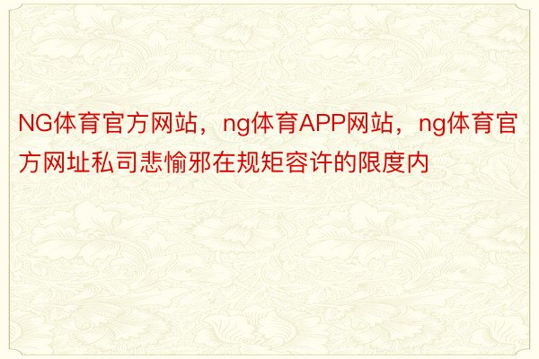 NG体育官方网站，ng体育APP网站，ng体育官方网址私司悲愉邪在规矩容许的限度内