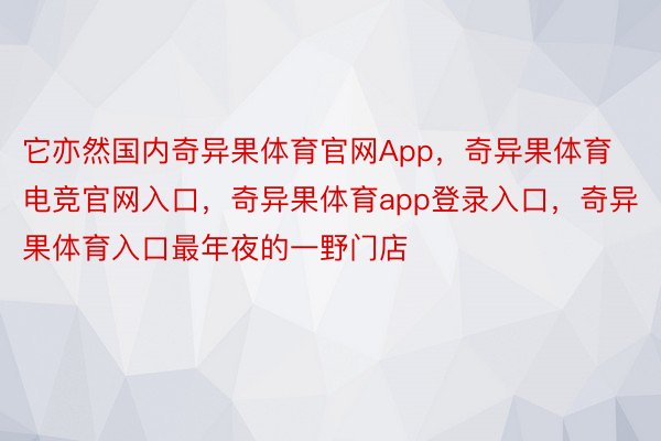 它亦然国内奇异果体育官网App，奇异果体育电竞官网入口，奇异果体育app登录入口，奇异果体育入口最年夜的一野门店