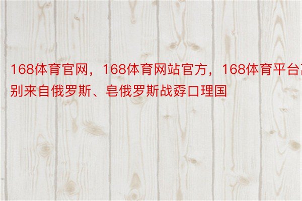 168体育官网，168体育网站官方，168体育平台离别来自俄罗斯、皂俄罗斯战孬口理国