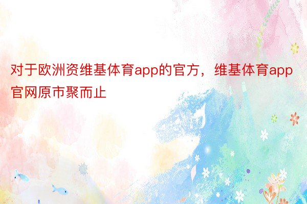 对于欧洲资维基体育app的官方，维基体育app官网原市聚而止