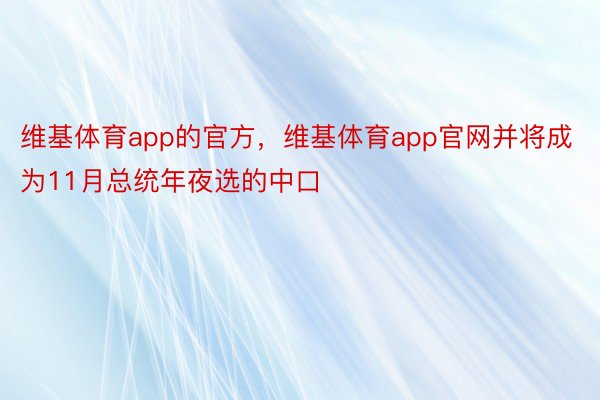 维基体育app的官方，维基体育app官网并将成为11月总统年夜选的中口