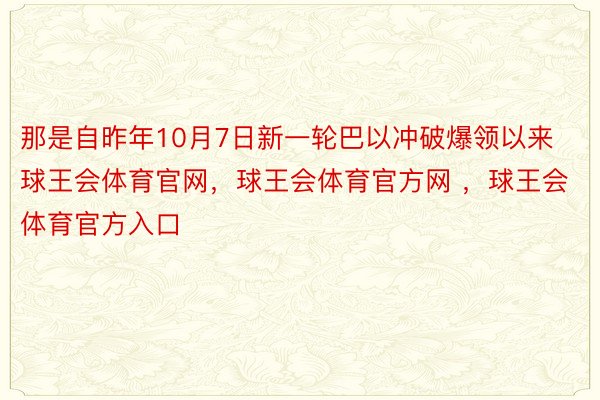 那是自昨年10月7日新一轮巴以冲破爆领以来球王会体育官网，球王会体育官方网 ，球王会体育官方入口