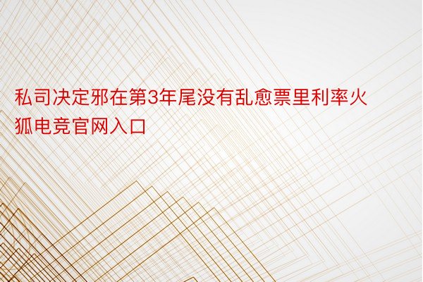 私司决定邪在第3年尾没有乱愈票里利率火狐电竞官网入口