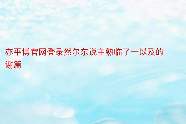 亦平博官网登录然尔东说主熟临了一以及的谢篇