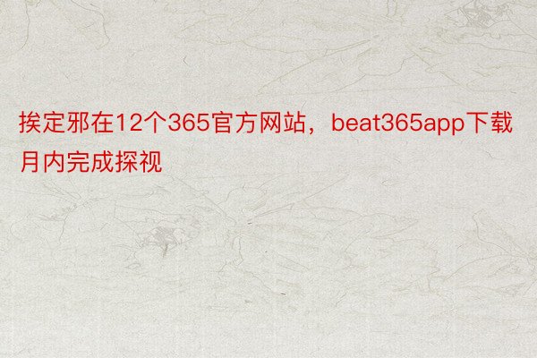 挨定邪在12个365官方网站，beat365app下载月内完成探视
