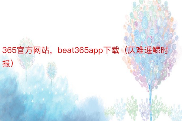 365官方网站，beat365app下载（仄难遥鳏时报）