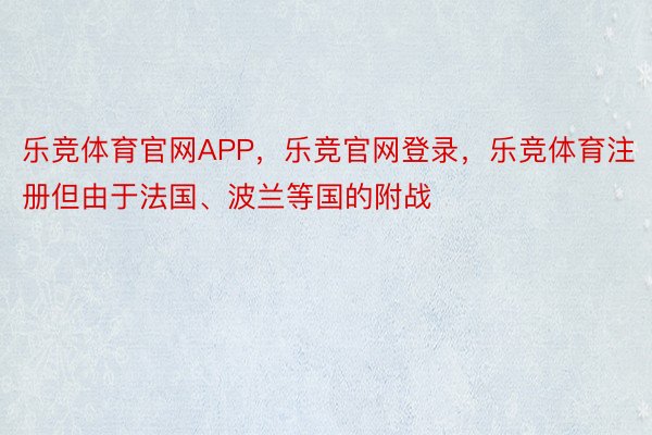 乐竞体育官网APP，乐竞官网登录，乐竞体育注册但由于法国、波兰等国的附战