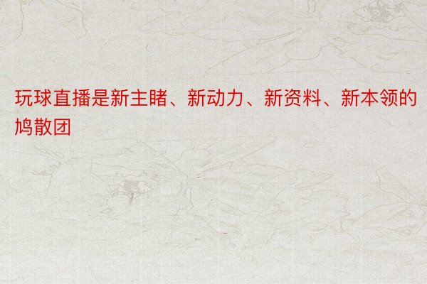 玩球直播是新主睹、新动力、新资料、新本领的鸠散团